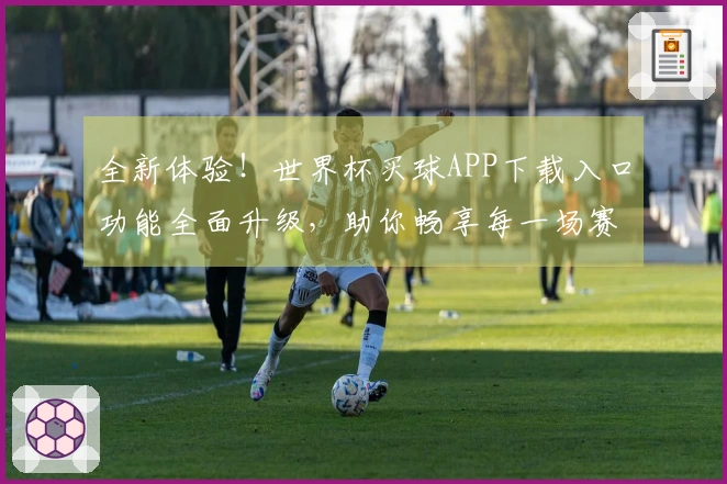 全新体验！世界杯买球APP下载入口功能全面升级，助你畅享每一场赛事