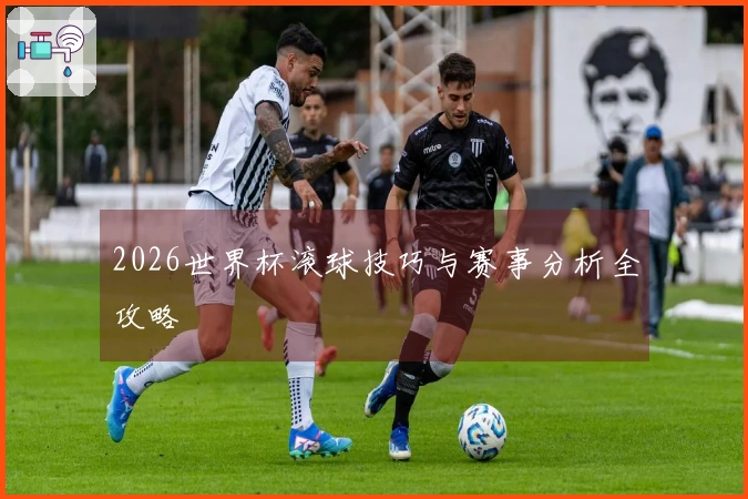 2026世界杯滚球技巧与赛事分析全攻略