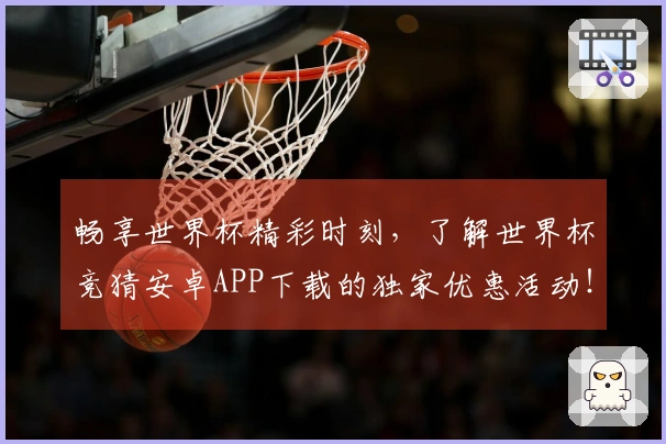 畅享世界杯精彩时刻，了解世界杯竞猜安卓APP下载的独家优惠活动！