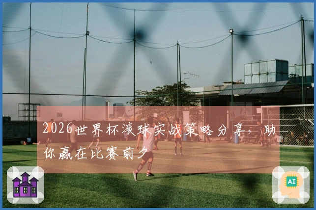 2026世界杯滚球实战策略分享，助你赢在比赛前夕