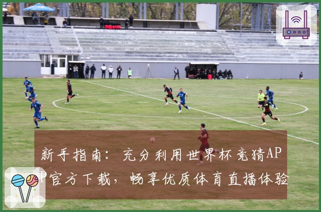 新手指南：充分利用世界杯竞猜APP官方下载，畅享优质体育直播体验