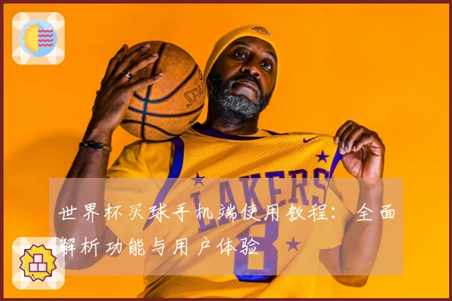 世界杯买球手机端使用教程：全面解析功能与用户体验