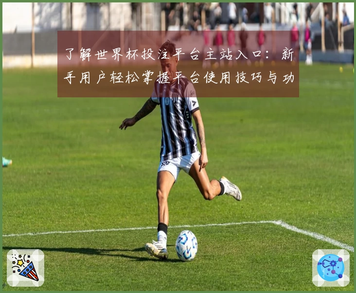 了解世界杯投注平台主站入口：新手用户轻松掌握平台使用技巧与功能介绍