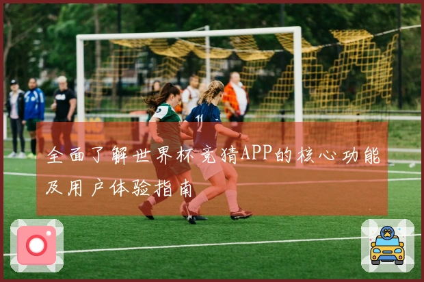 全面了解世界杯竞猜APP的核心功能及用户体验指南