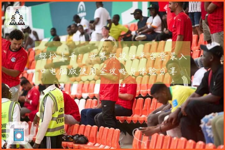 轻松上手：世界杯投注平台登录入口电脑版使用全攻略与体验分享
