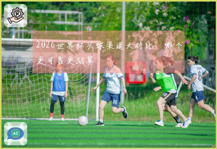 2026世界杯买球渠道大对比，哪个更可靠更划算