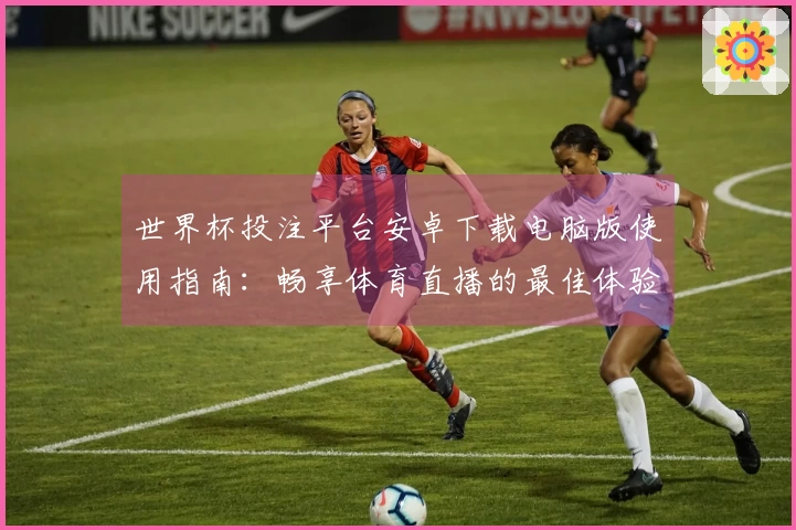 世界杯投注平台安卓下载电脑版使用指南：畅享体育直播的最佳体验与技巧分享