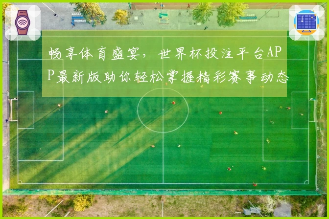 畅享体育盛宴，世界杯投注平台APP最新版助你轻松掌握精彩赛事动态