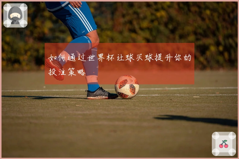 如何通过世界杯让球买球提升你的投注策略