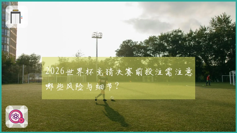 2026世界杯竞猜决赛前投注需注意哪些风险与细节？