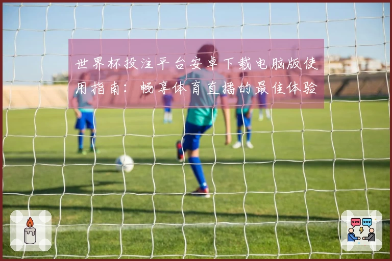 世界杯投注平台安卓下载电脑版使用指南：畅享体育直播的最佳体验与技巧分享