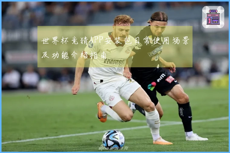 世界杯竞猜APP安装包日常使用场景及功能介绍指南