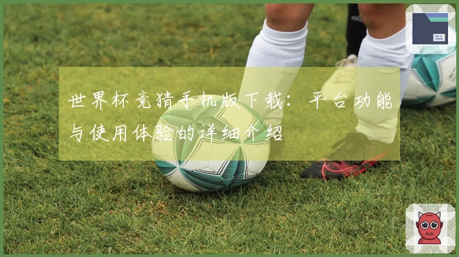 世界杯竞猜手机版下载：平台功能与使用体验的详细介绍