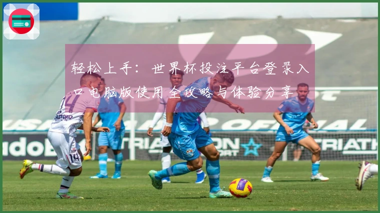 轻松上手：世界杯投注平台登录入口电脑版使用全攻略与体验分享