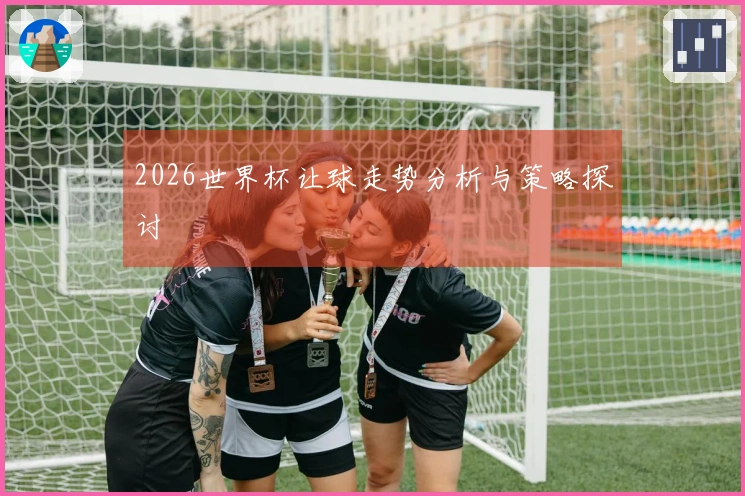 2026世界杯让球走势分析与策略探讨