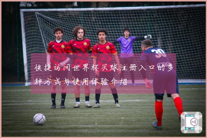 快捷访问世界杯买球注册入口的多种方式与使用体验介绍