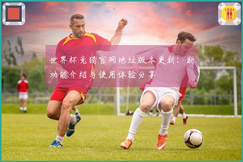 世界杯竞猜官网地址版本更新：新功能介绍与使用体验分享