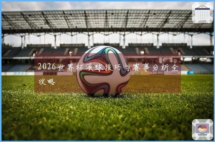 2026世界杯滚球技巧与赛事分析全攻略