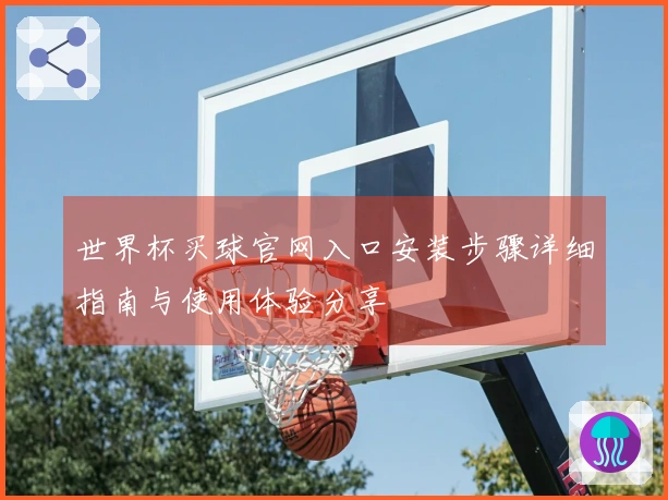 世界杯买球官网入口安装步骤详细指南与使用体验分享