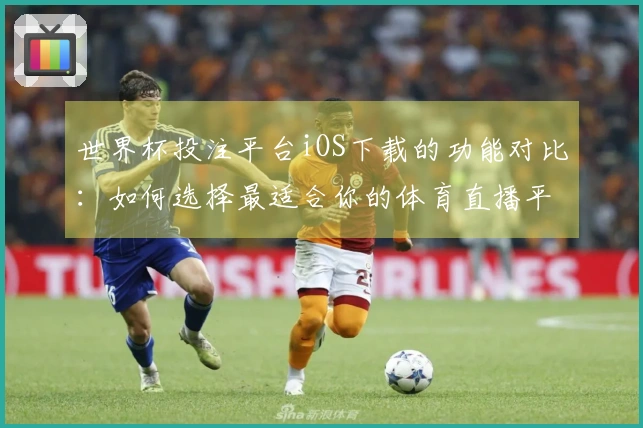 世界杯投注平台iOS下载的功能对比：如何选择最适合你的体育直播平台