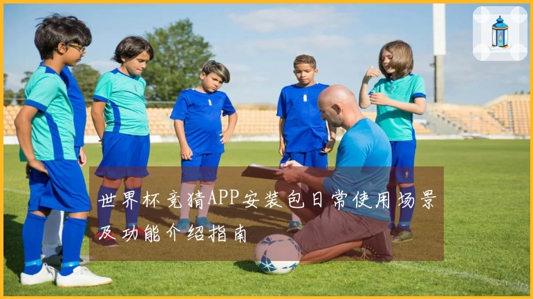 世界杯竞猜APP安装包日常使用场景及功能介绍指南