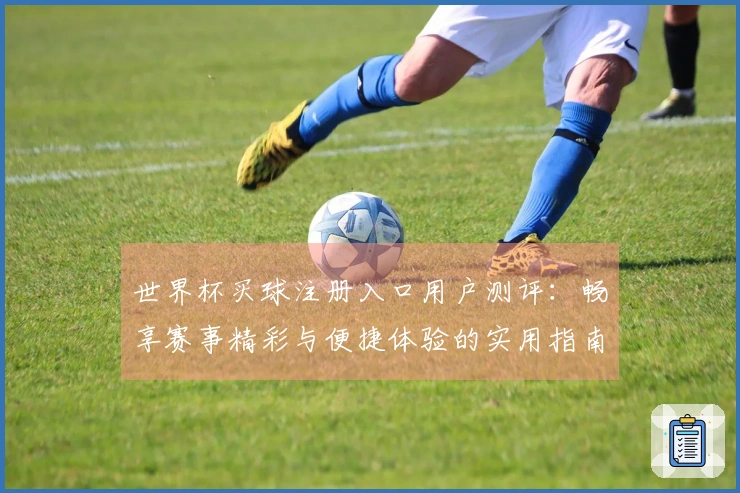 世界杯买球注册入口用户测评：畅享赛事精彩与便捷体验的实用指南