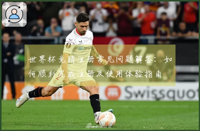 世界杯竞猜注册常见问题解答：如何顺利完成注册及使用体验指南