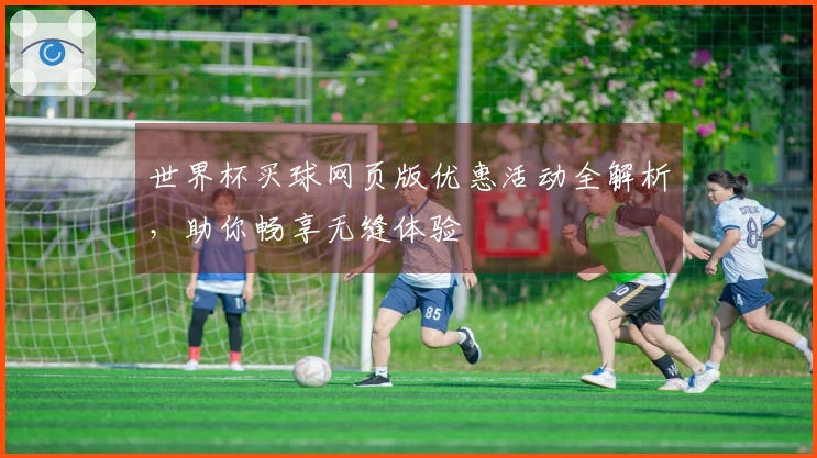 世界杯买球网页版优惠活动全解析，助你畅享无缝体验