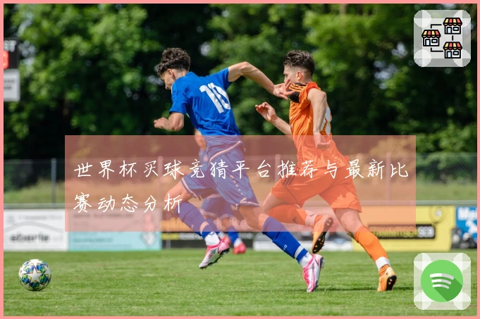 世界杯买球竞猜平台推荐与最新比赛动态分析