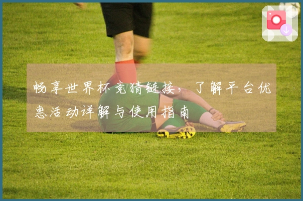 畅享世界杯竞猜链接，了解平台优惠活动详解与使用指南