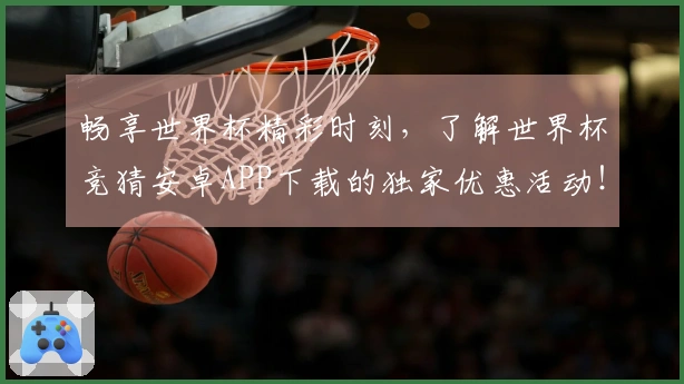 畅享世界杯精彩时刻，了解世界杯竞猜安卓APP下载的独家优惠活动！