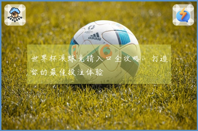 世界杯滚球竞猜入口全攻略，打造你的最佳投注体验