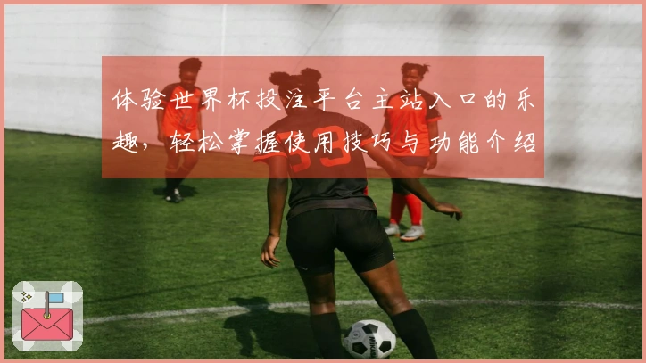体验世界杯投注平台主站入口的乐趣，轻松掌握使用技巧与功能介绍